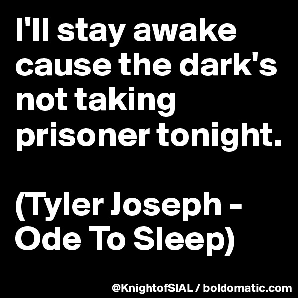 I'll stay awake cause the dark's not taking prisoner tonight.

(Tyler Joseph - Ode To Sleep)