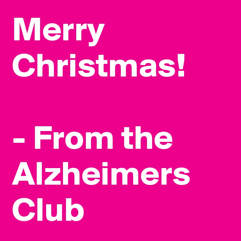 Merry Christmas!

- From the Alzheimers Club