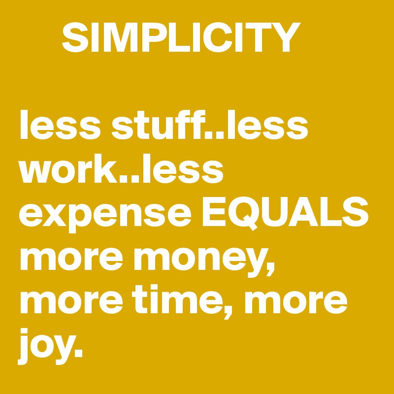      SIMPLICITY

less stuff..less work..less expense EQUALS more money, more time, more joy. 