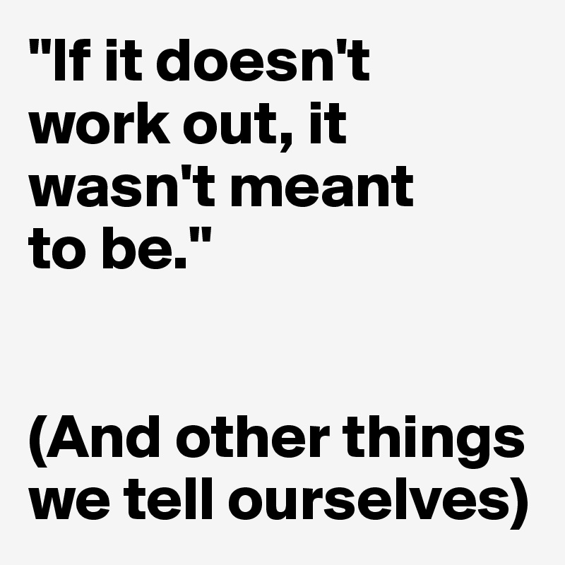 "If it doesn't 
work out, it wasn't meant 
to be."


(And other things 
we tell ourselves)