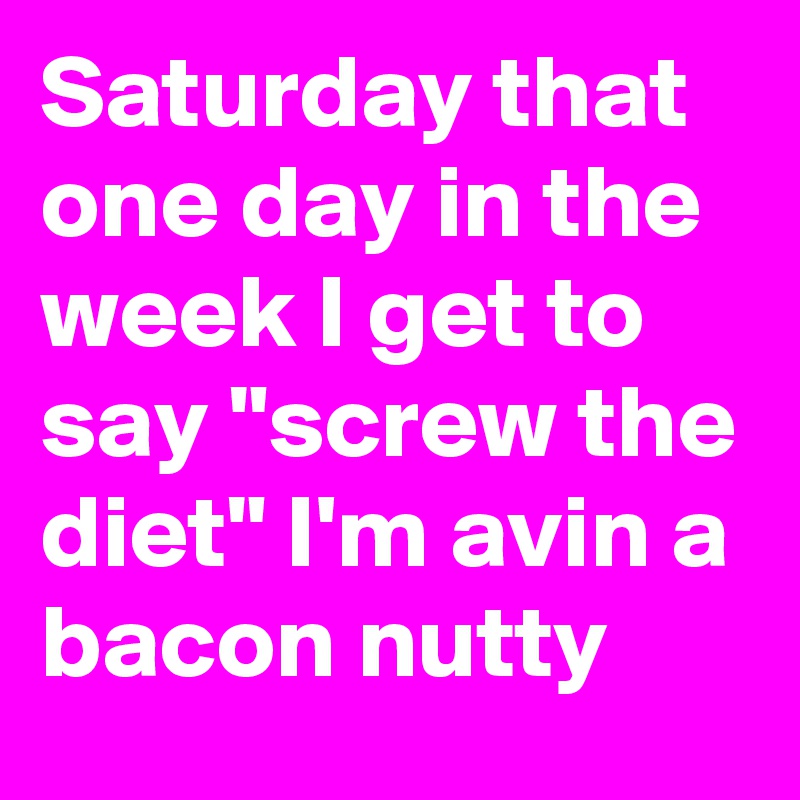 Saturday that one day in the week I get to say "screw the diet" I'm avin a bacon nutty 