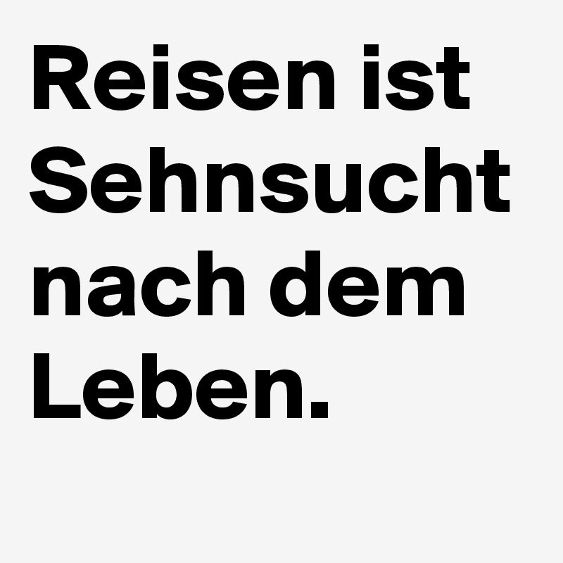 Reisen ist Sehnsucht nach dem Leben. Post by dreamworld on Boldomatic