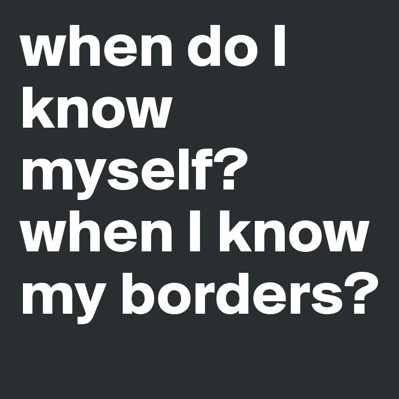 when do I know myself? when I know my borders?