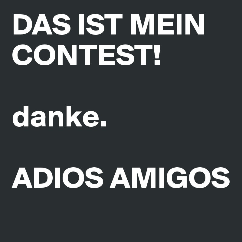 DAS IST MEIN CONTEST!

danke.

ADIOS AMIGOS
