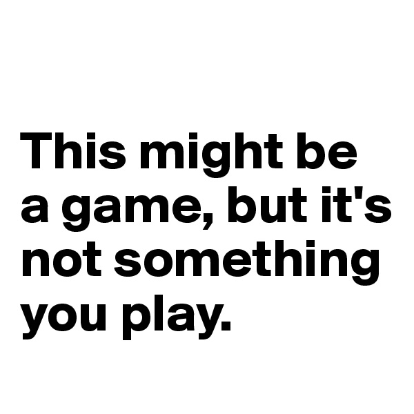 

This might be a game, but it's not something you play.
