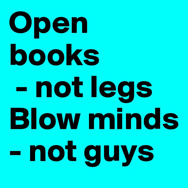 Open books
 - not legs
Blow minds - not guys