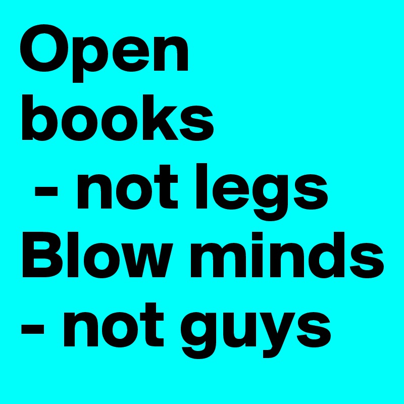 Open books
 - not legs
Blow minds - not guys
