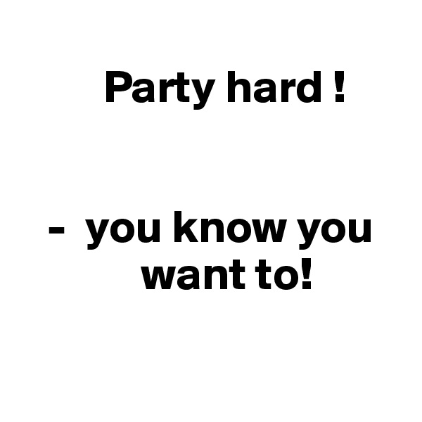 
         Party hard ! 
                  

   -  you know you                   
             want to! 


