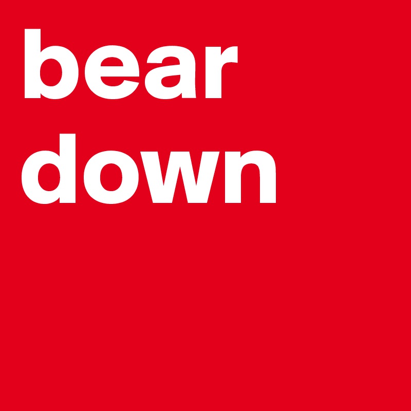 bear
down