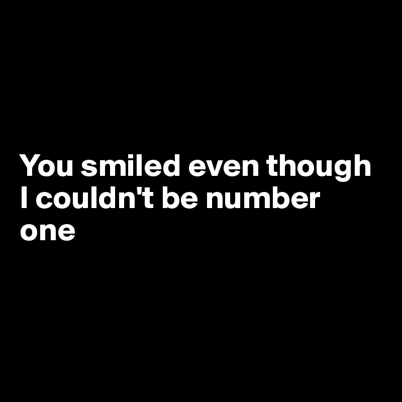 



You smiled even though I couldn't be number one 



