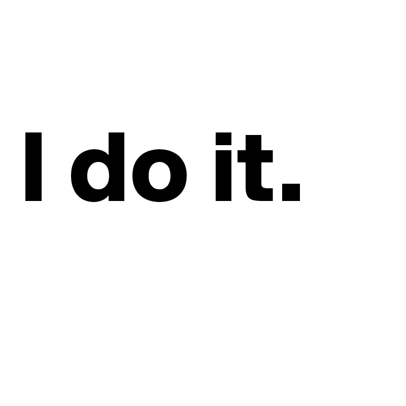 
I do it.