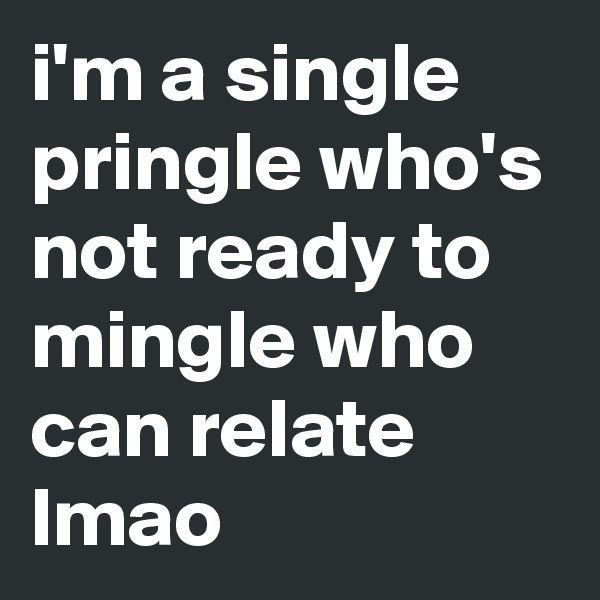 i'm a single pringle who's not ready to mingle who can relate lmao