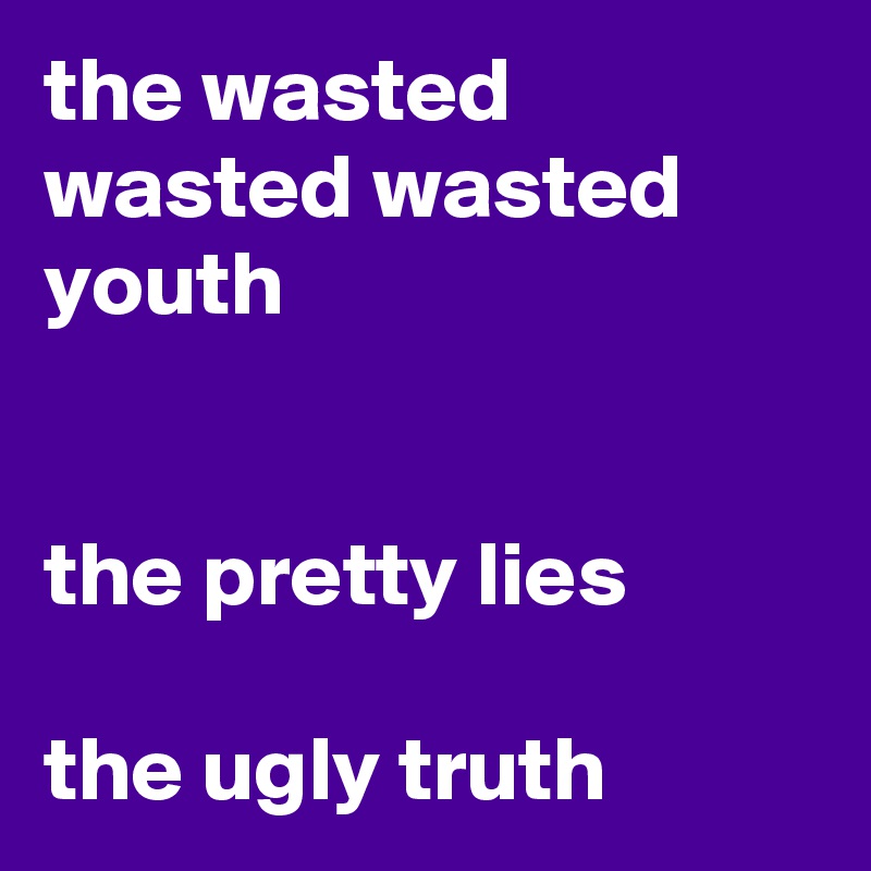 the wasted wasted wasted 
youth


the pretty lies

the ugly truth