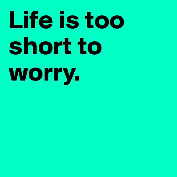 Life is too short to worry. 


