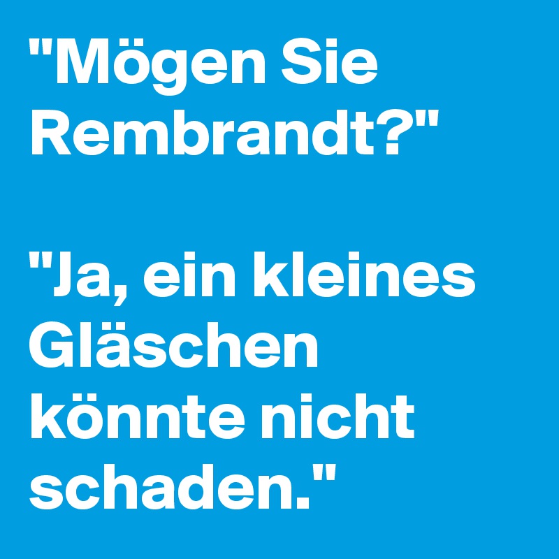 "Mögen Sie Rembrandt?"

"Ja, ein kleines Gläschen könnte nicht schaden."