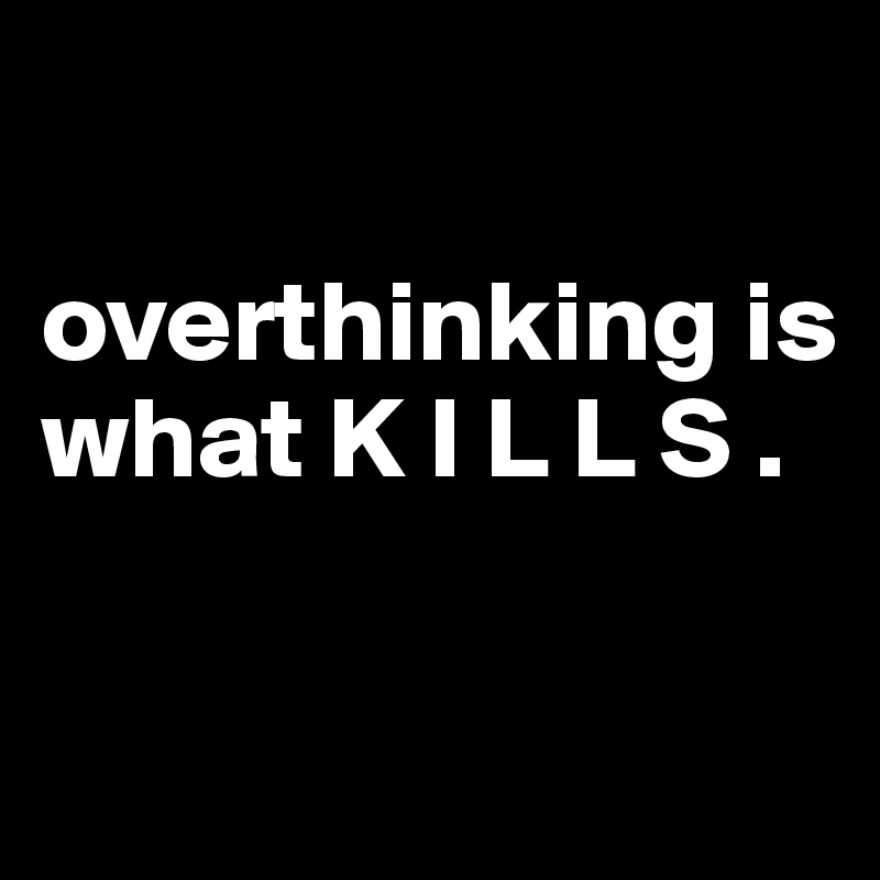 

overthinking is what K I L L S .

