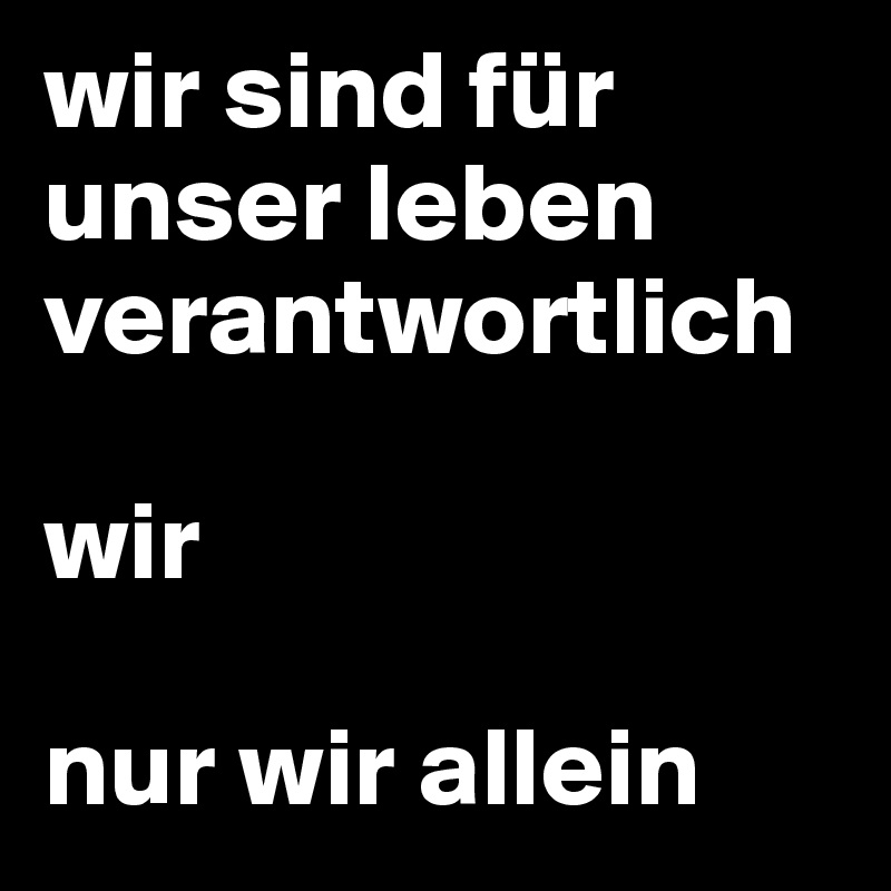 wir sind für unser leben verantwortlich

wir

nur wir allein