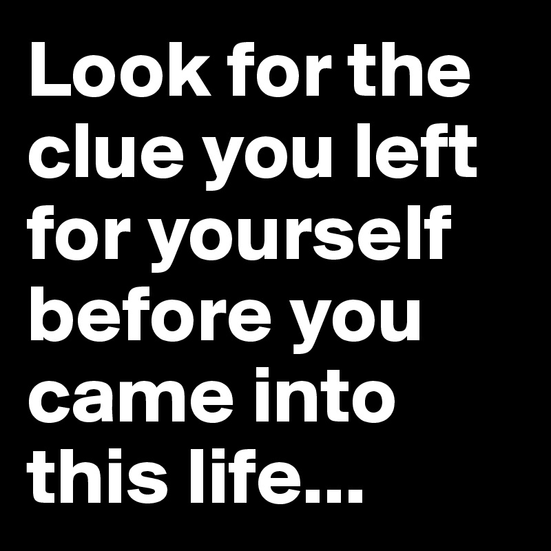 Look for the clue you left for yourself before you came into this life...