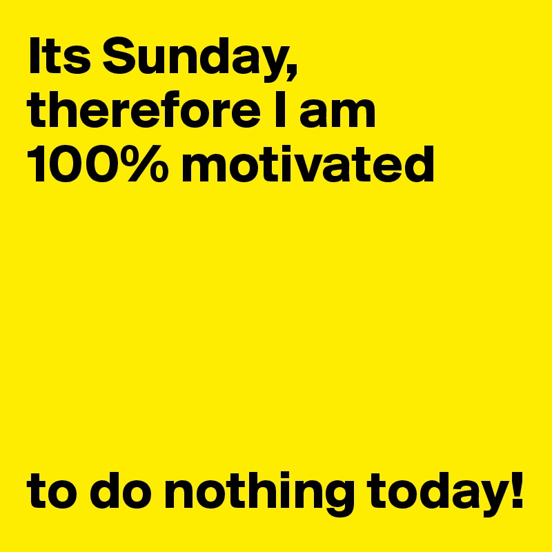 Its Sunday, therefore I am 100% motivated





to do nothing today!