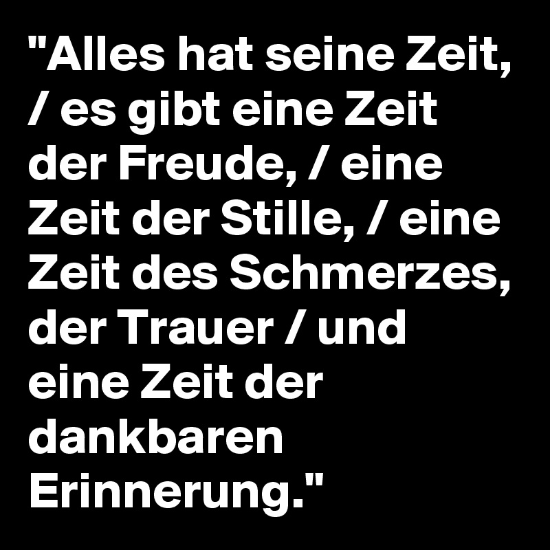 "Alles hat seine Zeit, / es gibt eine Zeit der Freude, / eine Zeit der Stille, / eine Zeit des Schmerzes, der Trauer / und eine Zeit der dankbaren Erinnerung."