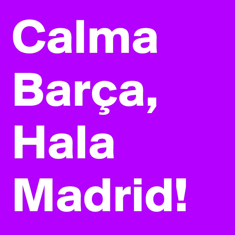 Calma Barça, Hala Madrid!
