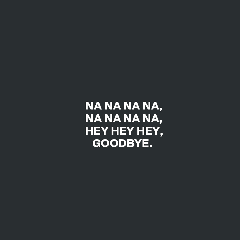 






                               NA NA NA NA, 
                               NA NA NA NA, 
                               HEY HEY HEY, 
                                  GOODBYE.





