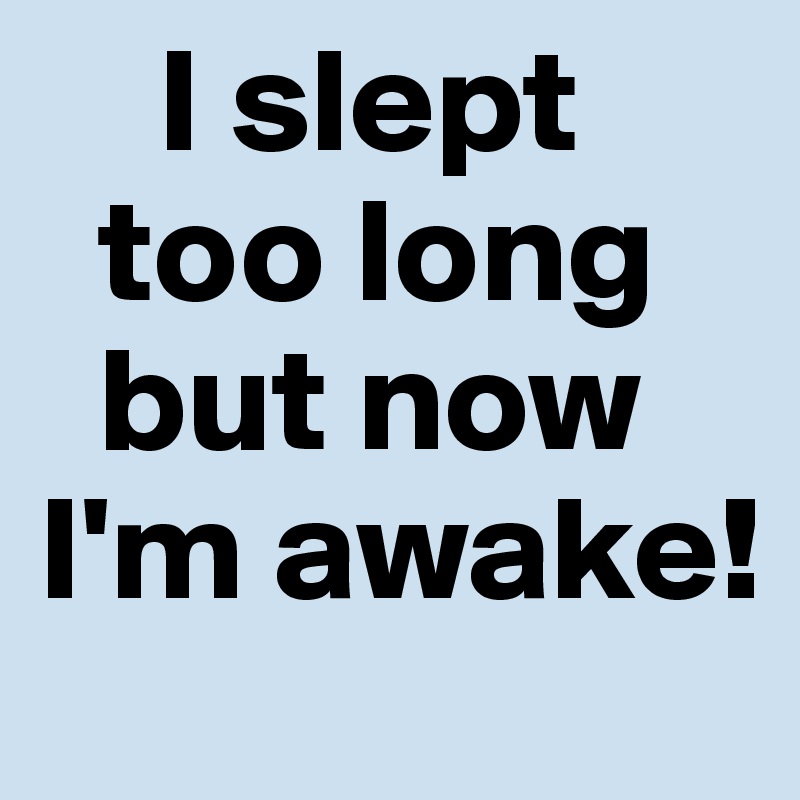     I slept
  too long
  but now I'm awake!
