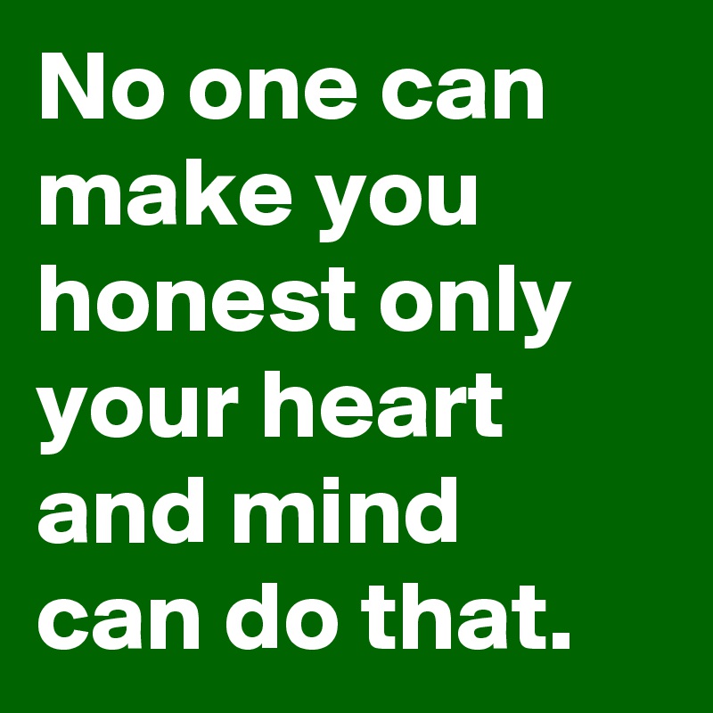 No one can make you honest only your heart and mind can do that.