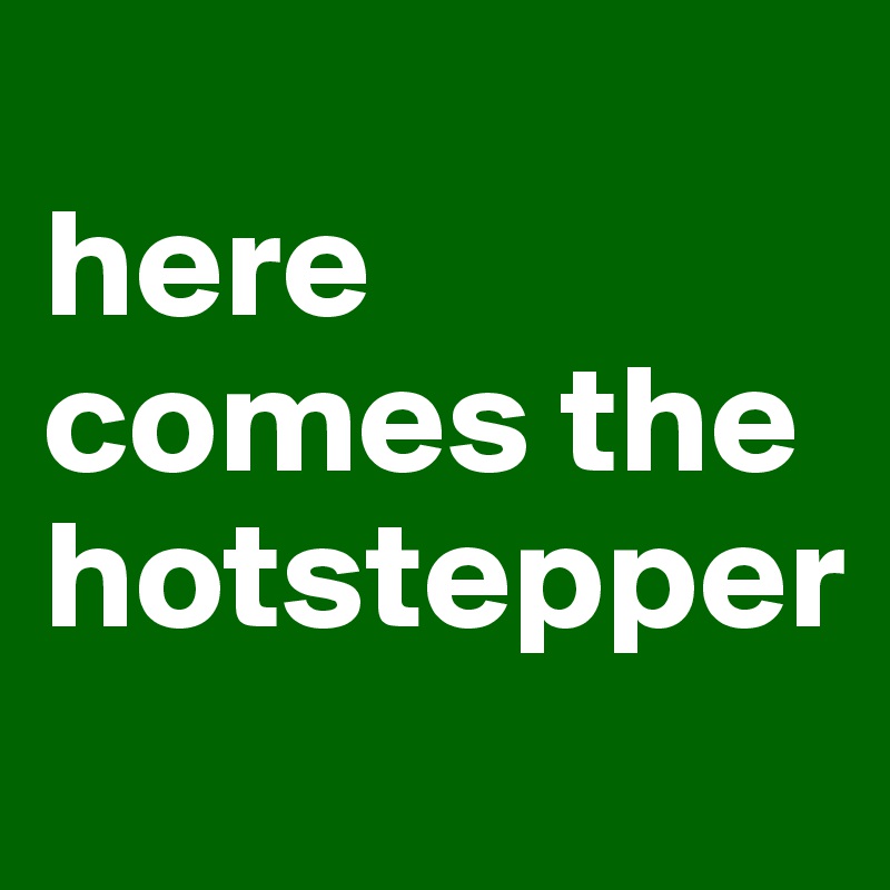 
here comes the hotstepper
