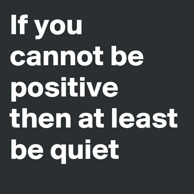 If you cannot be positive then at least be quiet