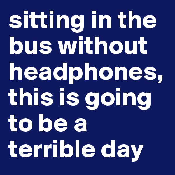 sitting in the bus without headphones, this is going to be a terrible day