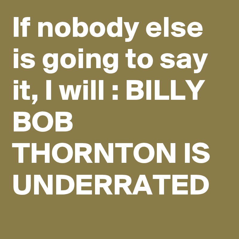 If nobody else is going to say it, I will : BILLY BOB THORNTON IS UNDERRATED