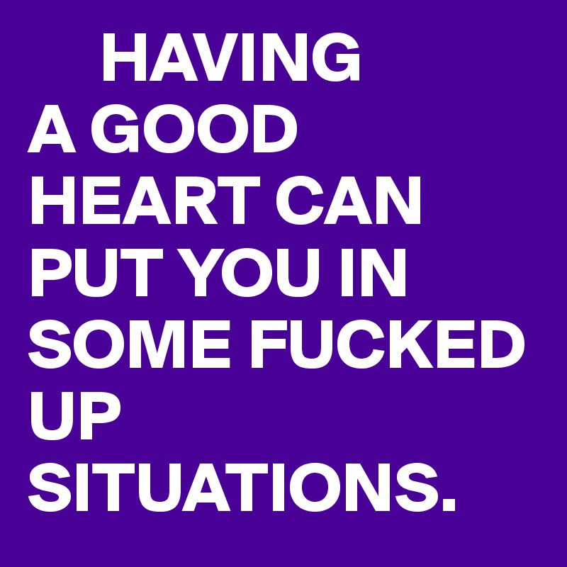      HAVING
A GOOD HEART CAN PUT YOU IN SOME FUCKED UP SITUATIONS.
