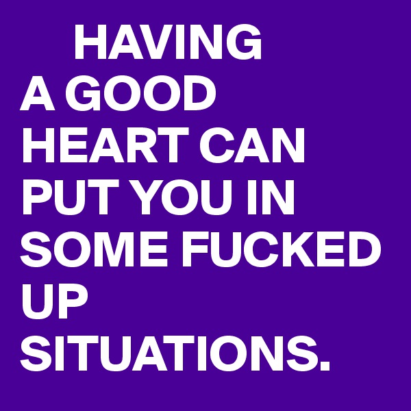      HAVING
A GOOD HEART CAN PUT YOU IN SOME FUCKED UP SITUATIONS.