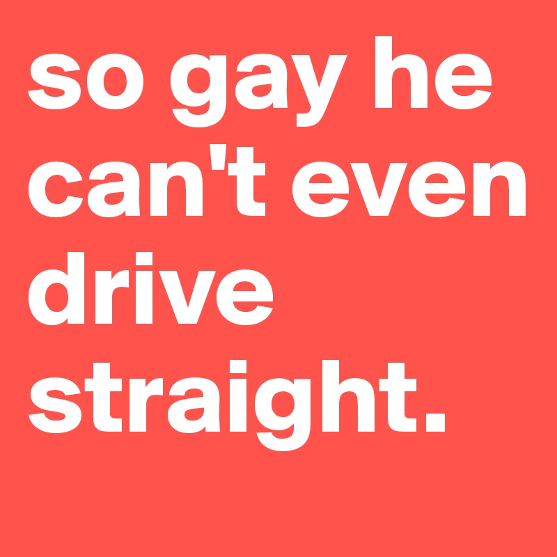 so gay he can't even drive straight.