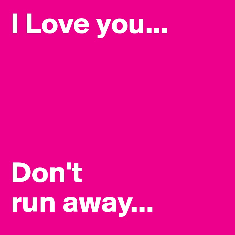 I Love you... 




Don't 
run away...