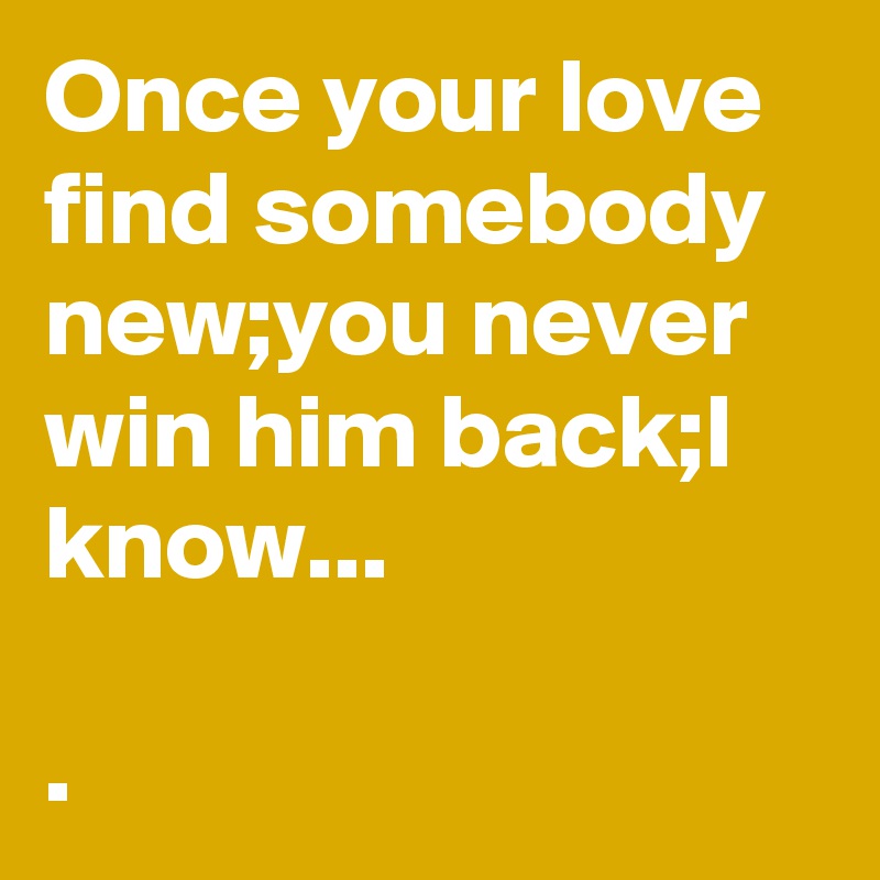 Once your love  find somebody new;you never win him back;I know...

.