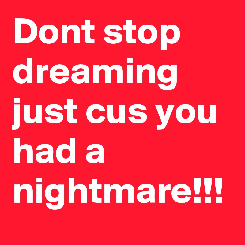 Dont stop dreaming just cus you had a nightmare!!!