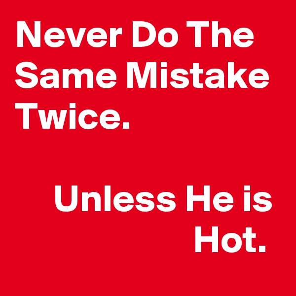 Never Do The Same Mistake Twice.

     Unless He is                        Hot.