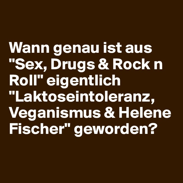 

Wann genau ist aus "Sex, Drugs & Rock n Roll" eigentlich "Laktoseintoleranz, Veganismus & Helene Fischer" geworden?

