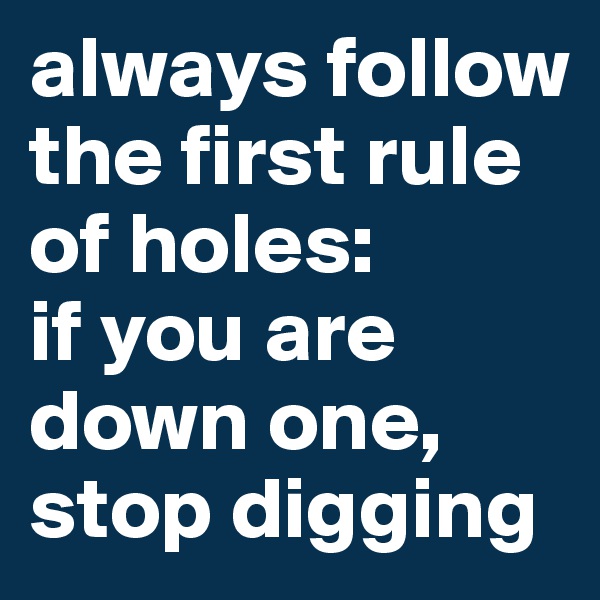 always follow the first rule of holes: 
if you are down one, stop digging