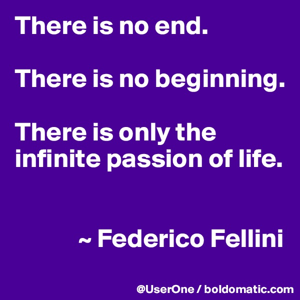 There is no end.

There is no beginning.

There is only the infinite passion of life.


            ~ Federico Fellini