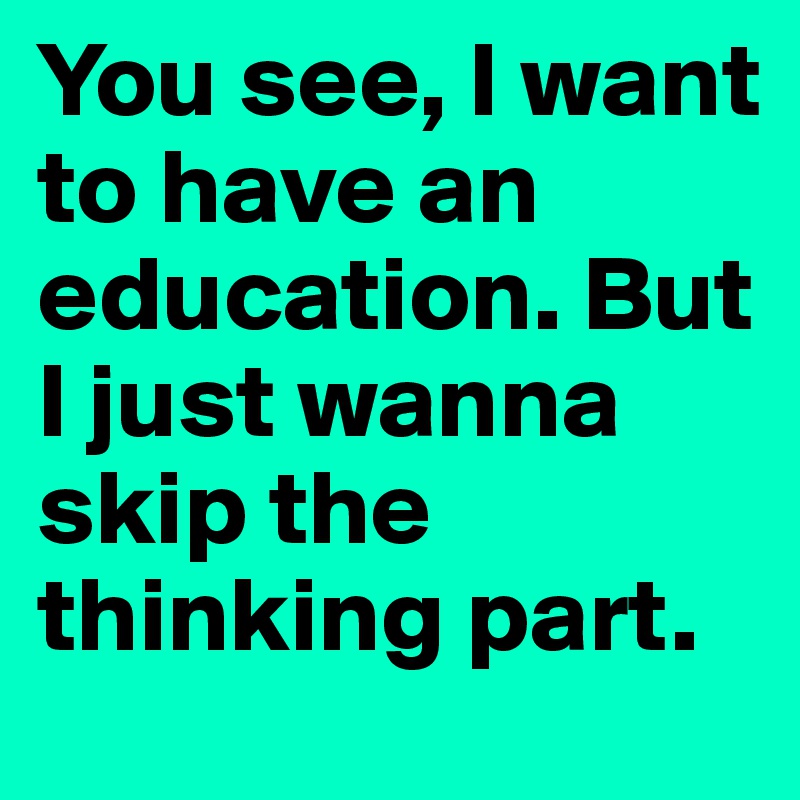 You see, I want to have an education. But I just wanna skip the thinking part. 