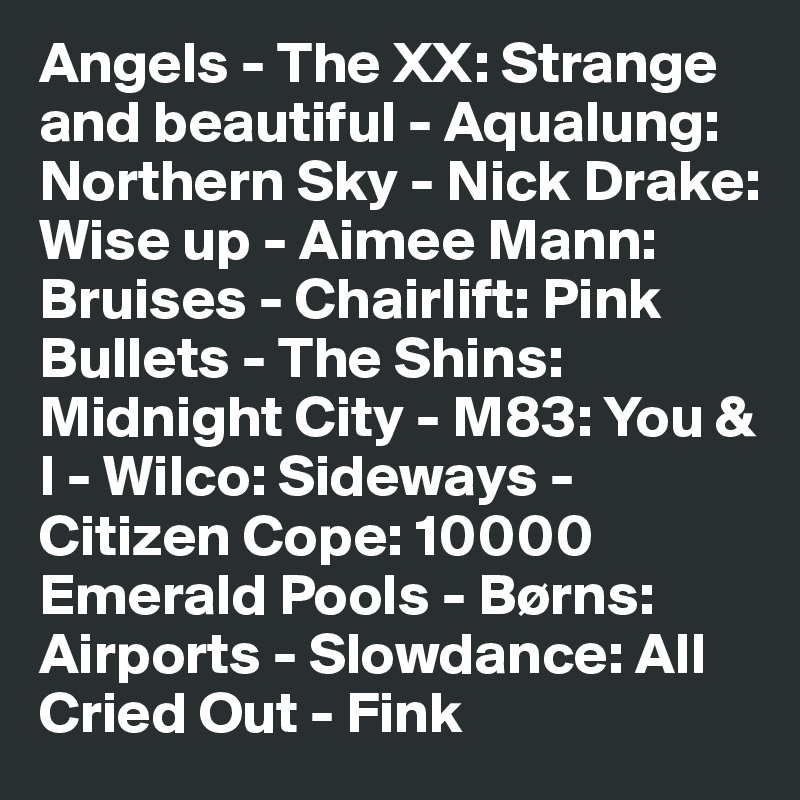 Angels - The XX: Strange and beautiful - Aqualung: Northern Sky - Nick Drake: Wise up - Aimee Mann: Bruises - Chairlift: Pink Bullets - The Shins: Midnight City - M83: You & I - Wilco: Sideways - Citizen Cope: 10000 Emerald Pools - Børns: Airports - Slowdance: All Cried Out - Fink