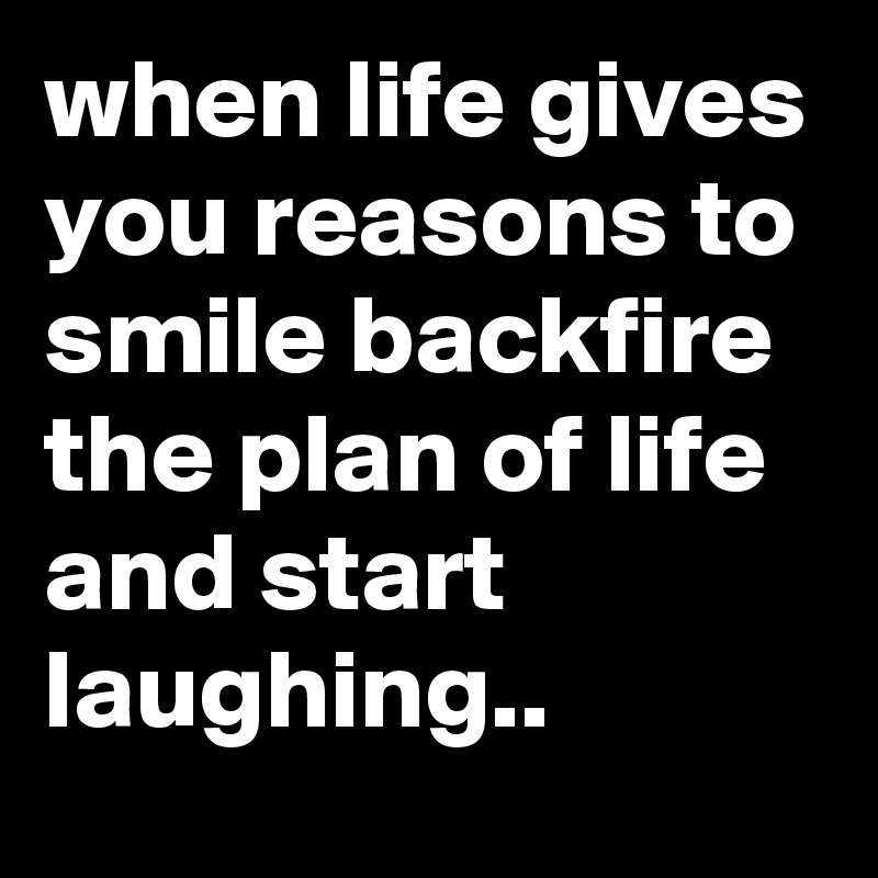 when life gives you reasons to smile backfire the plan of life and start laughing..