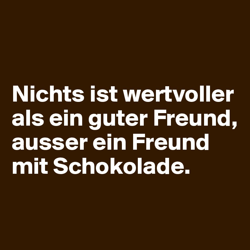  


Nichts ist wertvoller als ein guter Freund, ausser ein Freund mit Schokolade.

