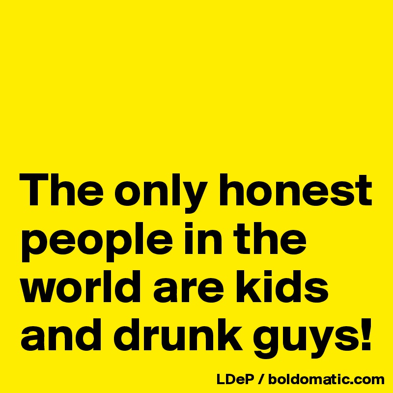 


The only honest people in the world are kids and drunk guys!