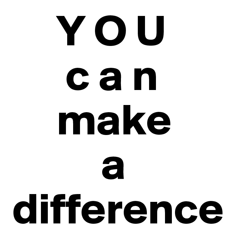      Y O U
      c a n
     make
          a 
difference