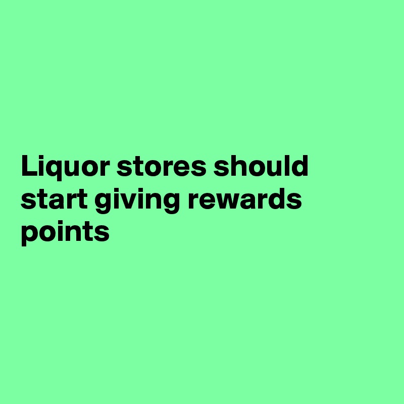 



Liquor stores should start giving rewards points 



