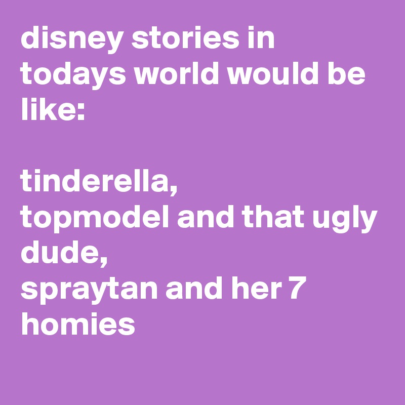 disney stories in todays world would be like:

tinderella,
topmodel and that ugly dude,
spraytan and her 7 homies
